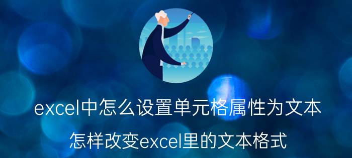 excel中怎么设置单元格属性为文本 怎样改变excel里的文本格式？